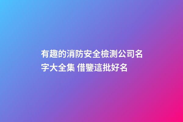 有趣的消防安全檢測公司名字大全集 借鑒這批好名-第1張-公司起名-玄機(jī)派